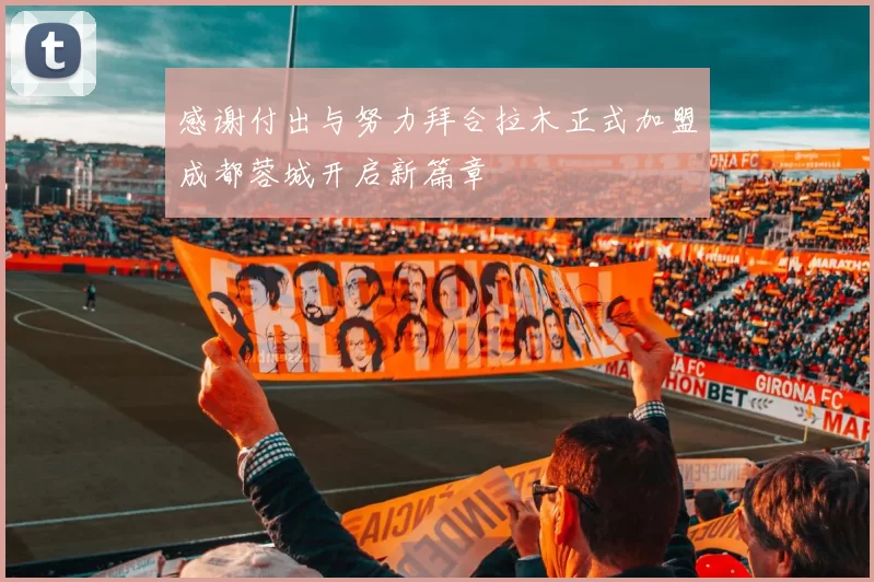 感谢付出与努力拜合拉木正式加盟成都蓉城开启新篇章