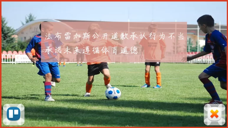 法布雷加斯公开道歉承认行为不当承诺未来遵循体育道德