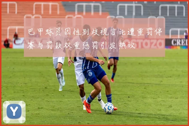 巴甲球员因性别歧视言论遭重罚停赛与罚款双重惩罚引发热议