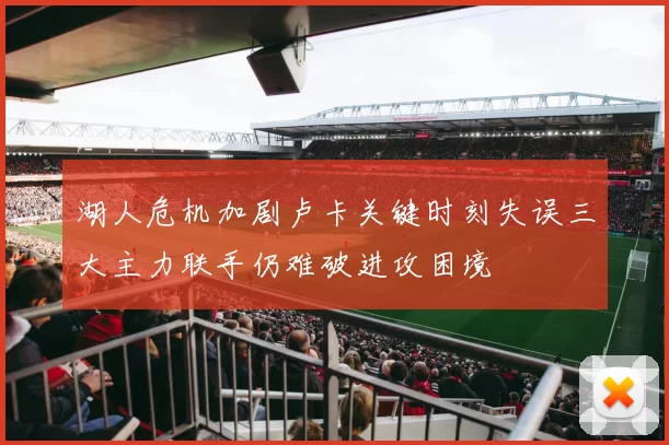 湖人危机加剧卢卡关键时刻失误三大主力联手仍难破进攻困境