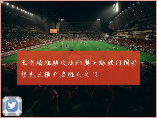 王刚精准助攻法比奥头球破门国安领先三镇开启胜利之门