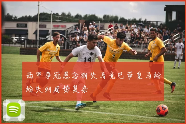 西甲争冠悬念渐失马竞巴萨皇马纷纷失利局势复杂