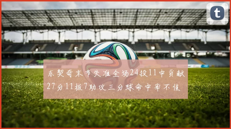 东契奇末节失准全场24投11中贡献27分11板7助攻三分球命中率不佳