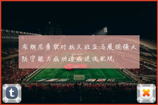 布朗尼勇敢对抗文班亚马展现强大防守能力成功造成进攻犯规