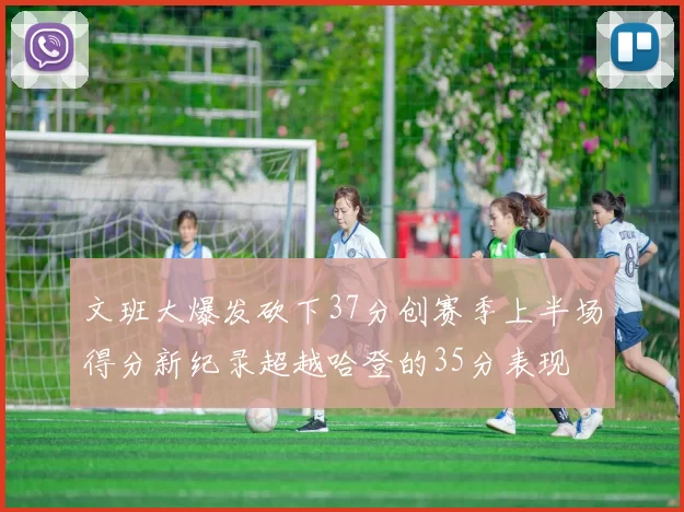 文班大爆发砍下37分创赛季上半场得分新纪录超越哈登的35分表现
