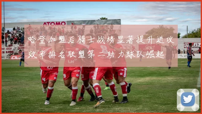 哈登加盟后骑士战绩显著提升进攻效率排名联盟第二助力球队崛起