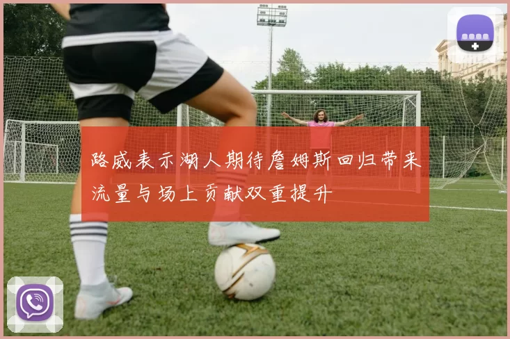 路威表示湖人期待詹姆斯回归带来流量与场上贡献双重提升