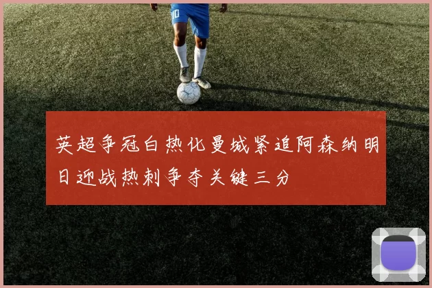 英超争冠白热化曼城紧追阿森纳明日迎战热刺争夺关键三分