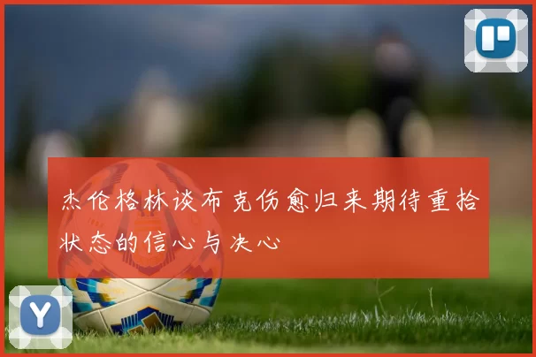 杰伦格林谈布克伤愈归来期待重拾状态的信心与决心