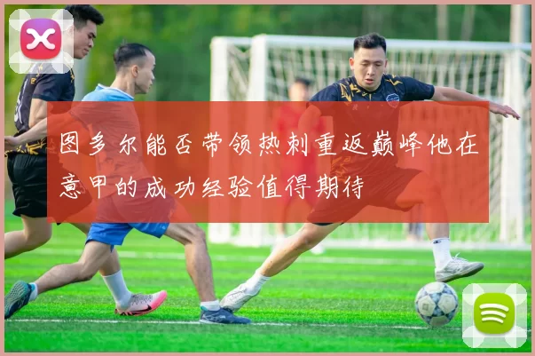图多尔能否带领热刺重返巅峰他在意甲的成功经验值得期待