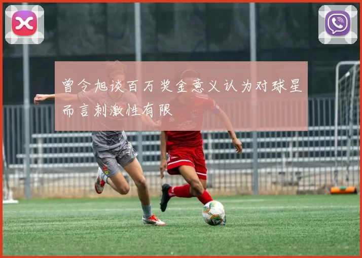 曾令旭谈百万奖金意义认为对球星而言刺激性有限