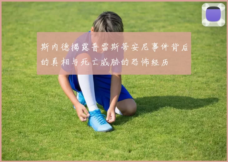 斯内德揭露普雷斯蒂安尼事件背后的真相与死亡威胁的恐怖经历