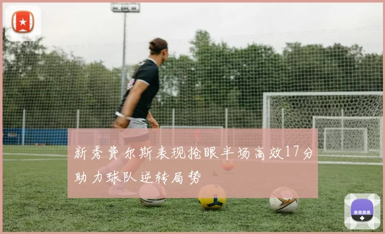 新秀费尔斯表现抢眼半场高效17分助力球队逆转局势