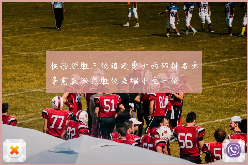 快船连胜三场追赶勇士西部排名竞争愈发激烈胜场差缩小至一场
