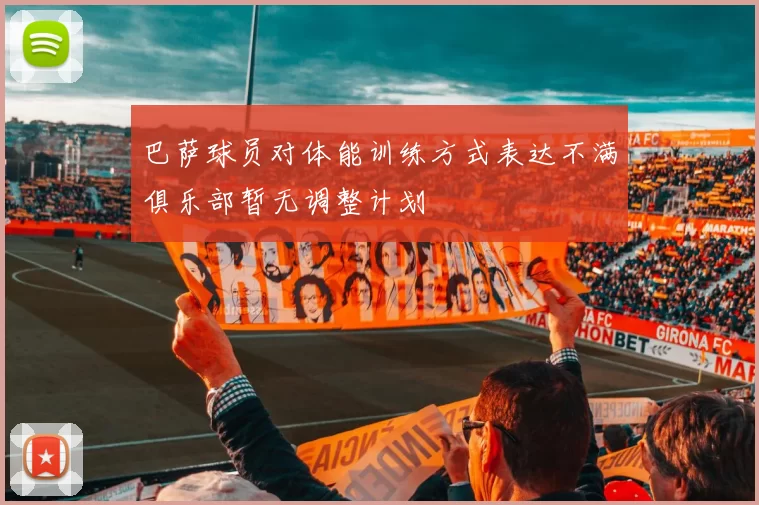 巴萨球员对体能训练方式表达不满俱乐部暂无调整计划