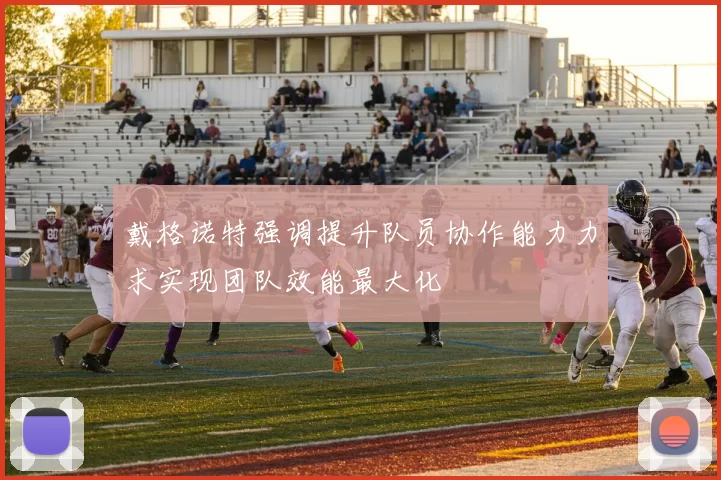 戴格诺特强调提升队员协作能力力求实现团队效能最大化