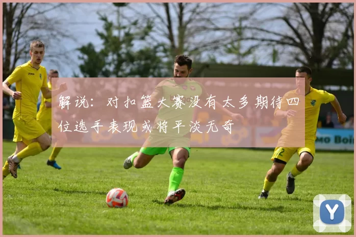 解说：对扣篮大赛没有太多期待四位选手表现或将平淡无奇