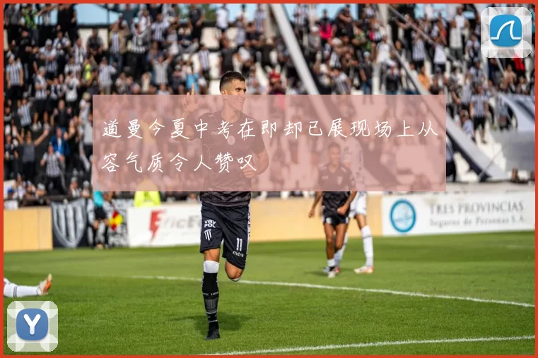 道曼今夏中考在即却已展现场上从容气质令人赞叹