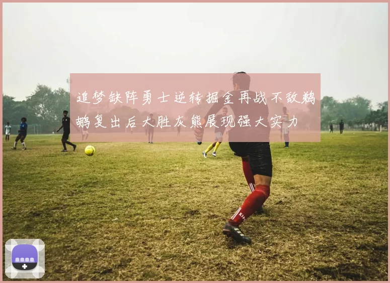 追梦缺阵勇士逆转掘金再战不敌鹈鹕复出后大胜灰熊展现强大实力