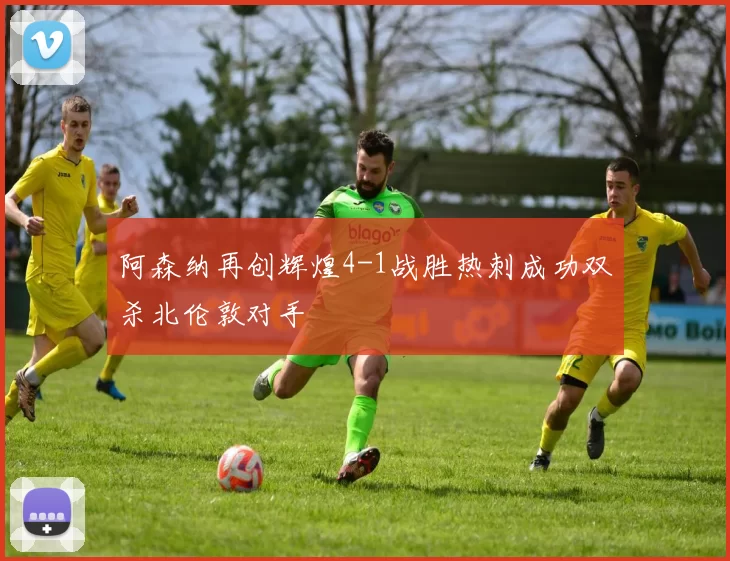 阿森纳再创辉煌4-1战胜热刺成功双杀北伦敦对手