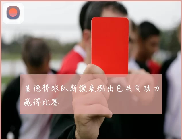 基德赞球队新援表现出色共同助力赢得比赛