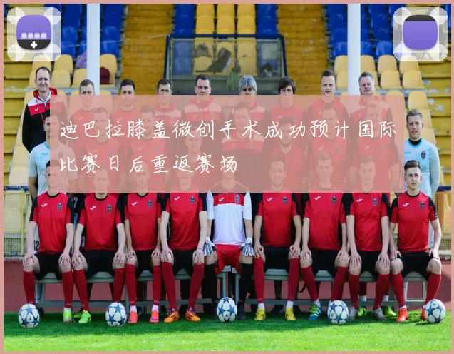 迪巴拉膝盖微创手术成功预计国际比赛日后重返赛场