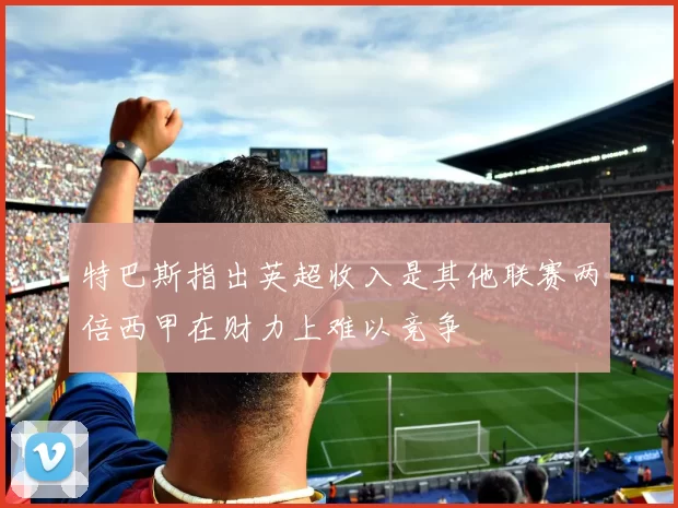 特巴斯指出英超收入是其他联赛两倍西甲在财力上难以竞争
