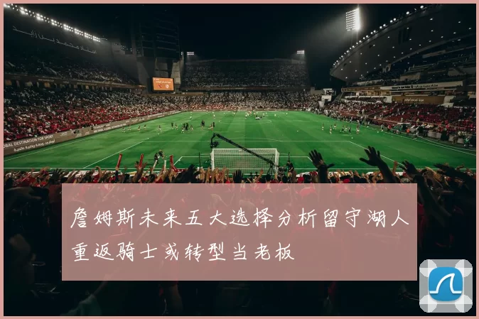 詹姆斯未来五大选择分析留守湖人重返骑士或转型当老板